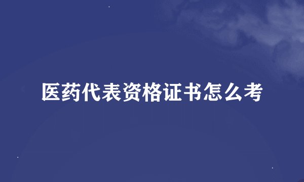 医药代表资格证书怎么考