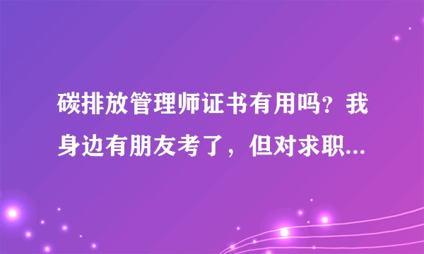 碳排放管理师证书有用吗？我身边有朋友考了，但对求职提升具体帮助有多大呢？