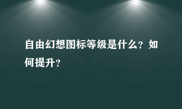 自由幻想图标等级是什么？如何提升？