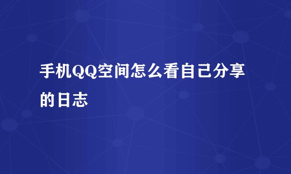 手机QQ空间怎么看自己分享的日志