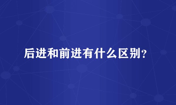 后进和前进有什么区别？