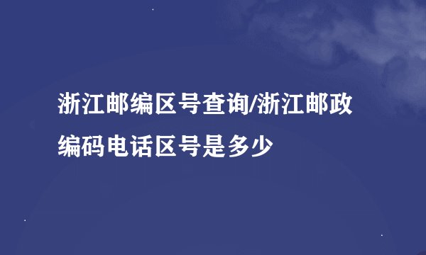 浙江邮编区号查询/浙江邮政编码电话区号是多少