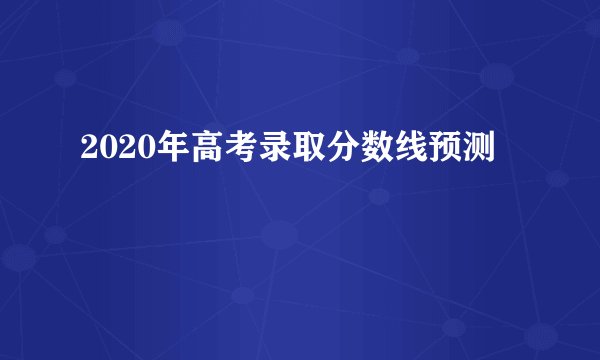 2020年高考录取分数线预测