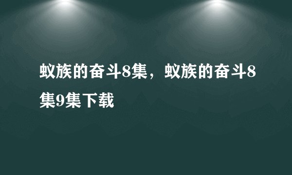 蚁族的奋斗8集，蚁族的奋斗8集9集下载