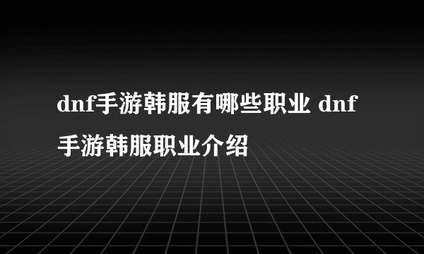 dnf手游韩服有哪些职业 dnf手游韩服职业介绍