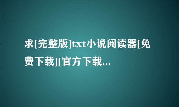 求[完整版]txt小说阅读器[免费下载][官方下载]完整网盘链接下载