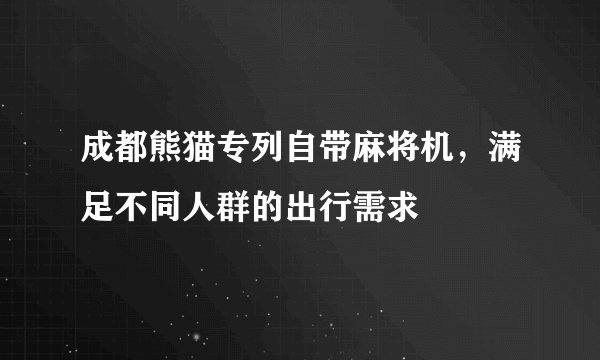 成都熊猫专列自带麻将机,满足不同人群的出行需求