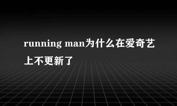 running man为什么在爱奇艺上不更新了