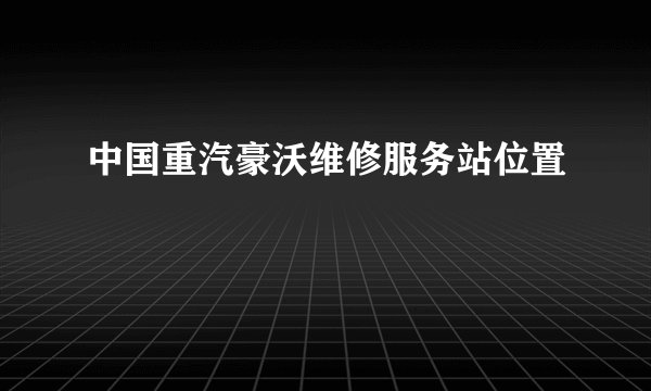 中国重汽豪沃维修服务站位置