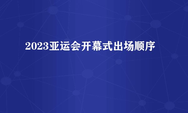 2023亚运会开幕式出场顺序
