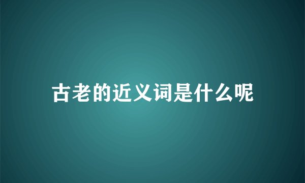古老的近义词是什么呢
