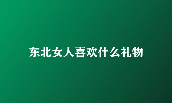 东北女人喜欢什么礼物