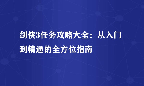 剑侠3任务攻略大全：从入门到精通的全方位指南