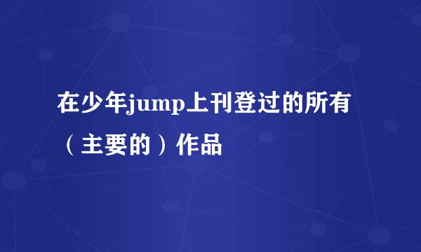 在少年jump上刊登过的所有（主要的）作品