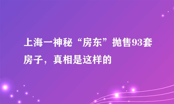 上海一神秘“房东”抛售93套房子，真相是这样的