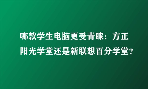 哪款学生电脑更受青睐：方正阳光学堂还是新联想百分学堂？