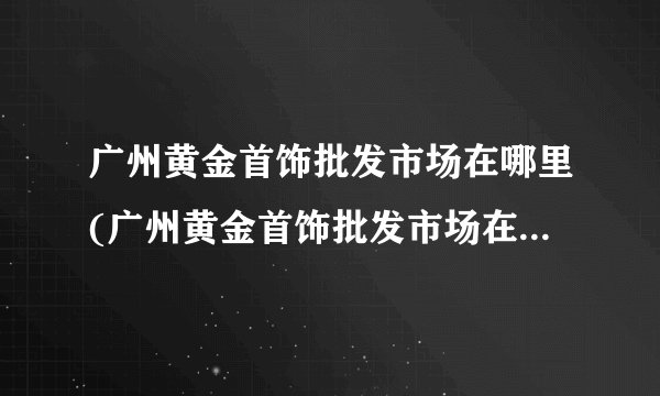 广州黄金首饰批发市场在哪里(广州黄金首饰批发市场在哪里啊)