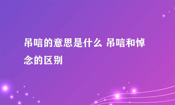 吊唁的意思是什么 吊唁和悼念的区别