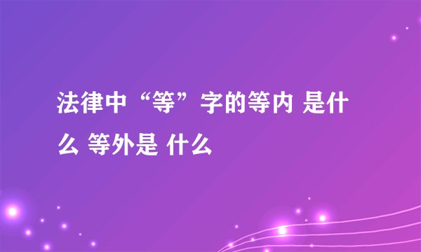 法律中“等”字的等内 是什么 等外是 什么