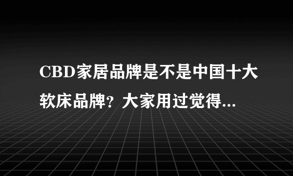 CBD家居品牌是不是中国十大软床品牌?大家用过觉得好用吗?