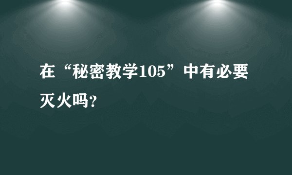 在“秘密教学105”中有必要灭火吗?