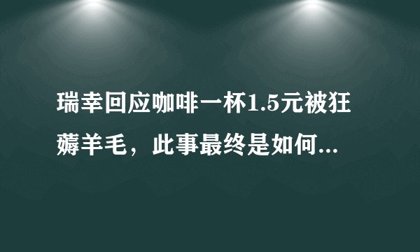 瑞幸回应咖啡一杯1.5元被狂薅羊毛，此事最终是如何解决的？