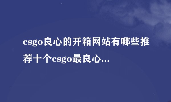 csgo良心的开箱网站有哪些推荐十个csgo最良心的开箱网站