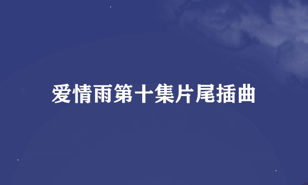 爱情雨第十集片尾插曲