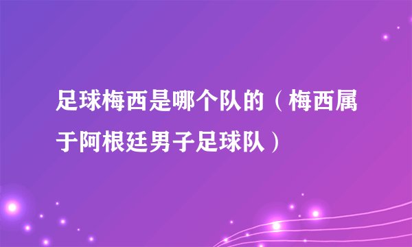 足球梅西是哪个队的（梅西属于阿根廷男子足球队）