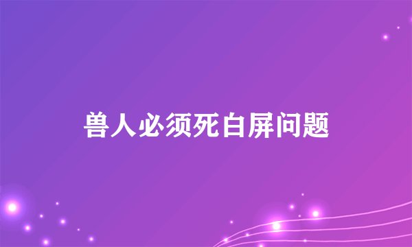 兽人必须死白屏问题