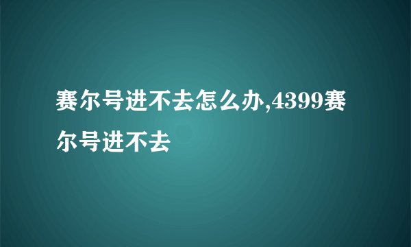 赛尔号进不去怎么办,4399赛尔号进不去