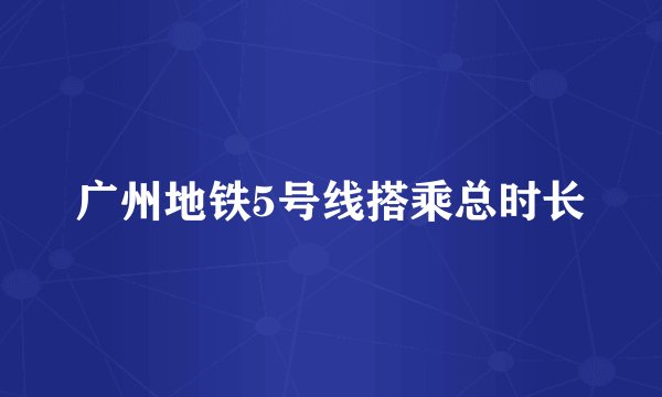 广州地铁5号线搭乘总时长