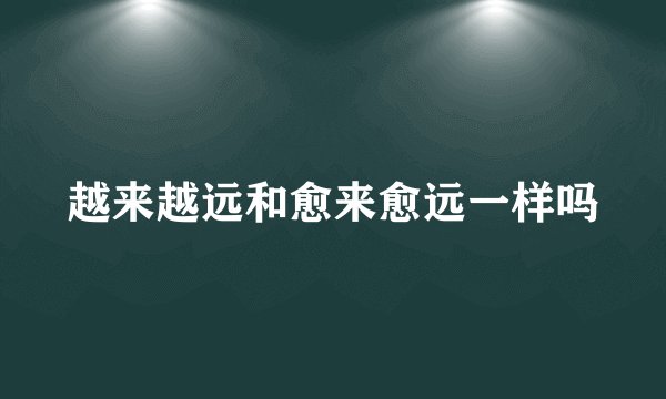 越来越远和愈来愈远一样吗