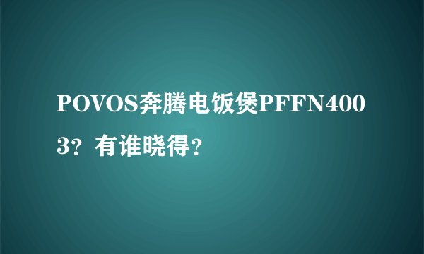 POVOS奔腾电饭煲PFFN4003？有谁晓得？
