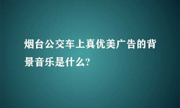 烟台公交车上真优美广告的背景音乐是什么?