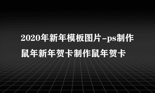 2020年新年模板图片-ps制作鼠年新年贺卡制作鼠年贺卡