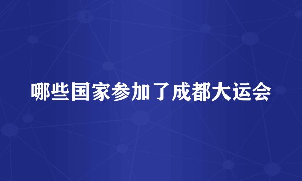 哪些国家参加了成都大运会