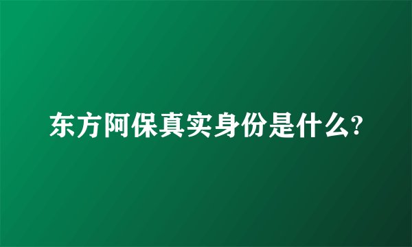 东方阿保真实身份是什么?