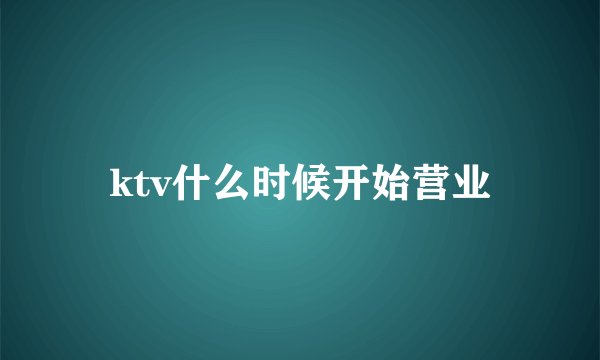 ktv什么时候开始营业