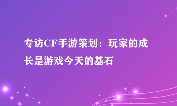 专访CF手游策划：玩家的成长是游戏今天的基石