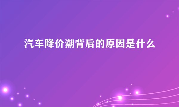 汽车降价潮背后的原因是什么