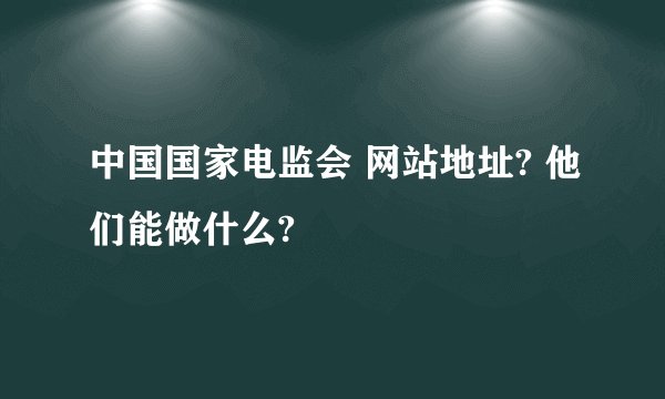 中国国家电监会 网站地址? 他们能做什么?