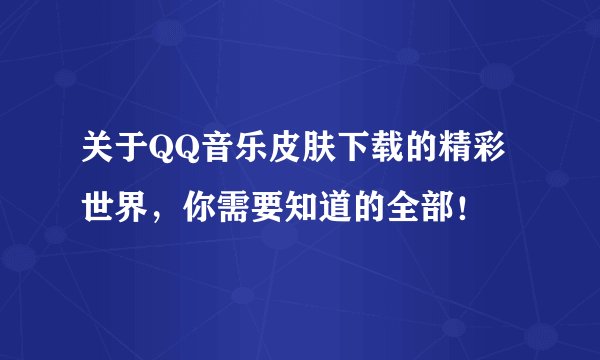 关于QQ音乐皮肤下载的精彩世界，你需要知道的全部！
