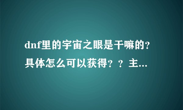 dnf里的宇宙之眼是干嘛的？具体怎么可以获得？？主要是获得~~懂得...