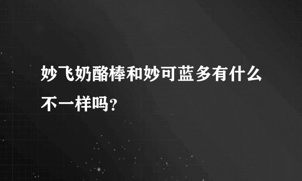 妙飞奶酪棒和妙可蓝多有什么不一样吗？