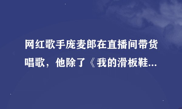 网红歌手庞麦郎在直播间带货唱歌，他除了《我的滑板鞋》外还有哪些作品？