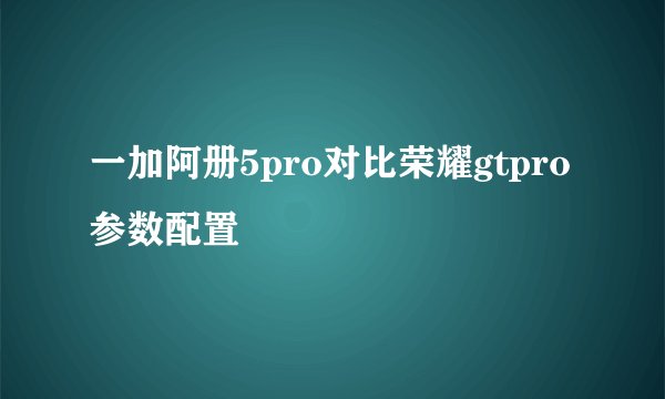 一加阿册5pro对比荣耀gtpro参数配置