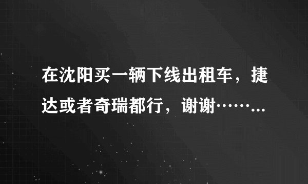 在沈阳买一辆下线出租车，捷达或者奇瑞都行，谢谢……价格不超过六千