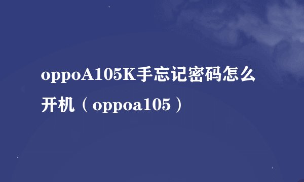 oppoA105K手忘记密码怎么开机（oppoa105）