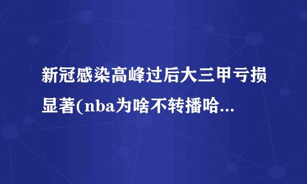 新冠感染高峰过后大三甲亏损显著(nba为啥不转播哈登的比赛了)
